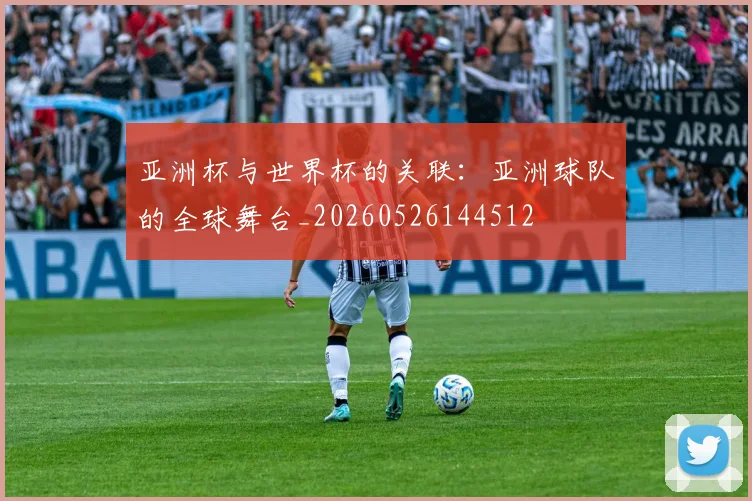 亚洲杯与世界杯的关联:亚洲球队的全球舞台_20260526144512