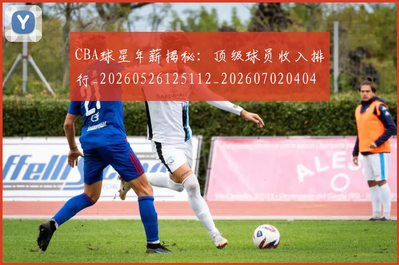 CBA球星年薪揭秘:顶级球员收入排行_20260526125112_20260702040434