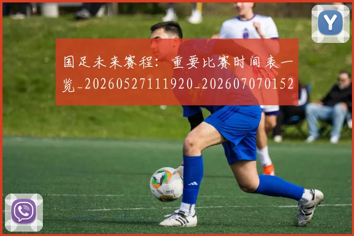 国足未来赛程:重要比赛时间表一览_20260527111920_20260707015250