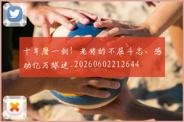 十年磨一剑!老将的不屈斗志,感动亿万球迷_20260602212644