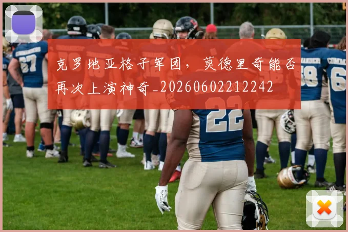 克罗地亚格子军团,莫德里奇能否再次上演神奇_20260602212242