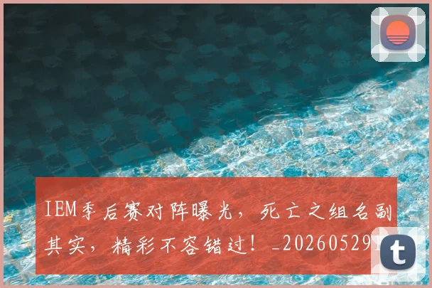 IEM季后赛对阵曝光,死亡之组名副其实,精彩不容错过!_20260529145842