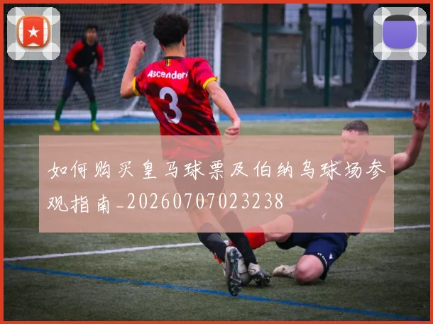 如何购买皇马球票及伯纳乌球场参观指南_20260707023238