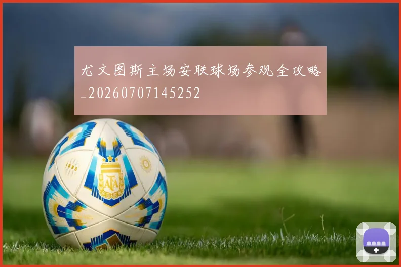 尤文图斯主场安联球场参观全攻略_20260707145252