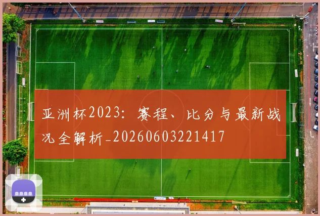 亚洲杯2023：赛程、比分与最新战况全解析_20260603221417