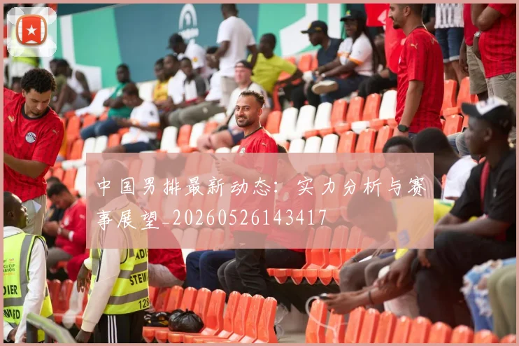 中国男排最新动态：实力分析与赛事展望_20260526143417