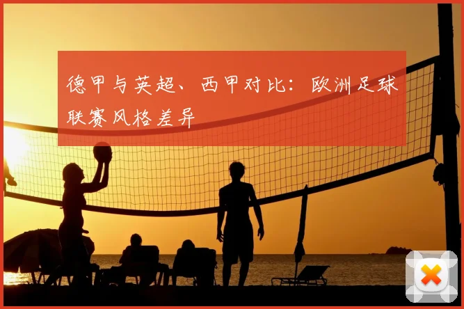 德甲与英超、西甲对比:欧洲足球联赛风格差异
