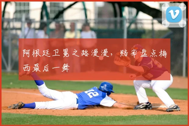 阿根廷卫冕之路漫漫，赔率盘点梅西最后一舞