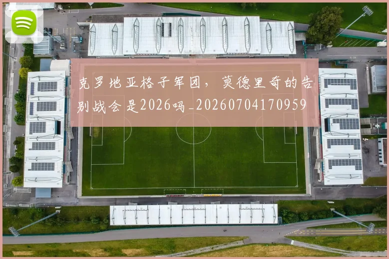 克罗地亚格子军团，莫德里奇的告别战会是2026吗_20260704170959