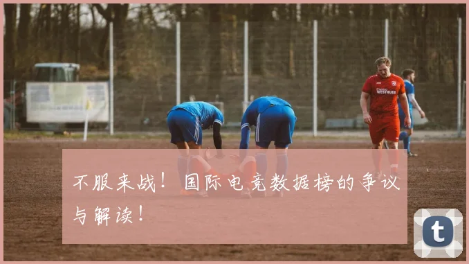 不服来战！国际电竞数据榜的争议与解读！
