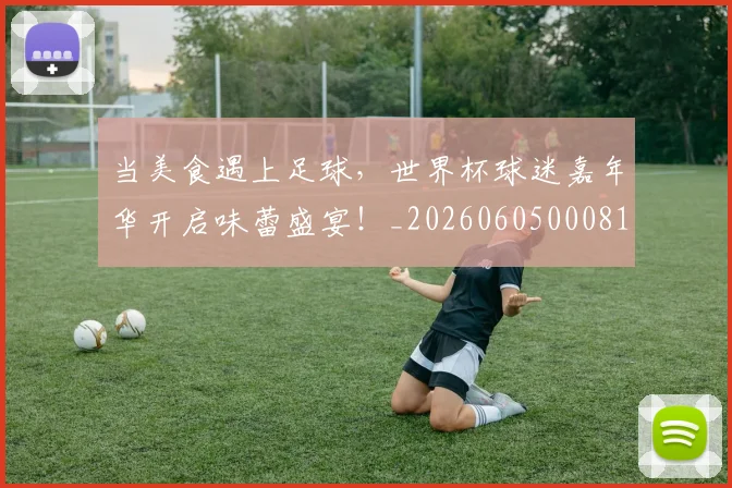 当美食遇上足球，世界杯球迷嘉年华开启味蕾盛宴！_20260605000813
