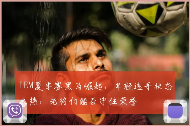 IEM夏季赛黑马崛起，年轻选手状态火热，老将们能否守住荣誉