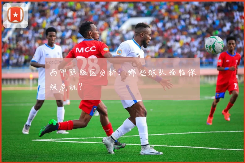西甲降级区分析:哪些球队面临保级危机?