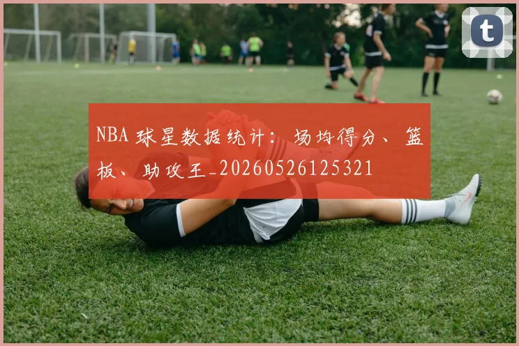 NBA 球星数据统计：场均得分、篮板、助攻王_20260526125321