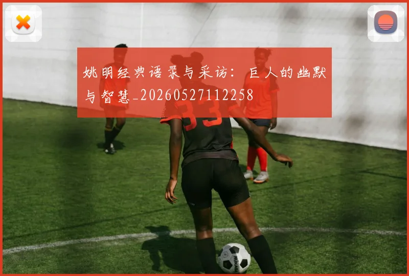 姚明经典语录与采访：巨人的幽默与智慧_20260527112258