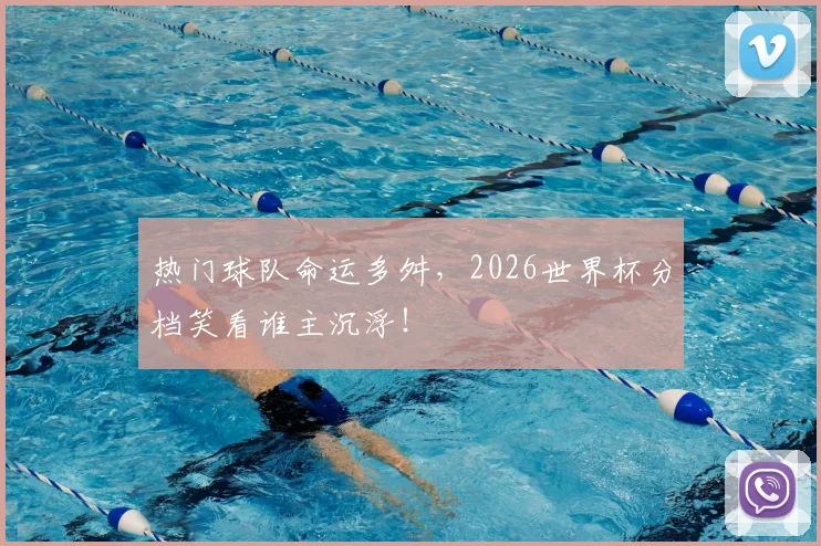 热门球队命运多舛，2026世界杯分档笑看谁主沉浮！