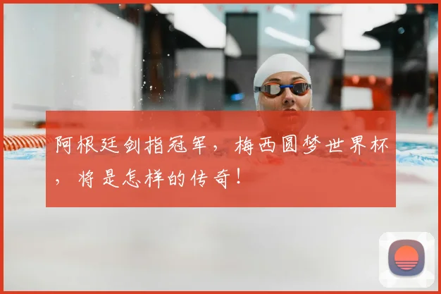 阿根廷剑指冠军,梅西圆梦世界杯,将是怎样的传奇!