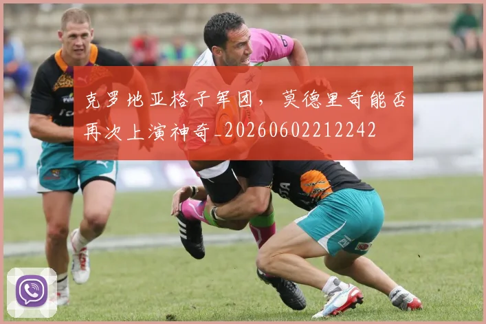 克罗地亚格子军团,莫德里奇能否再次上演神奇_20260602212242