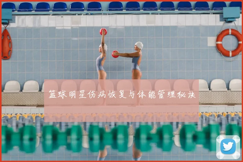篮球明星伤病恢复与体能管理秘诀