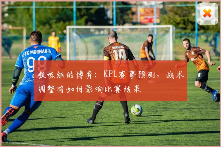 教练组的博弈：KPL赛事预测，战术调整将如何影响比赛结果
