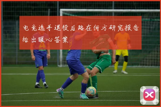 电竞选手退役后路在何方研究报告给出暖心答案