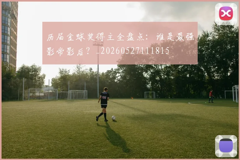 历届金球奖得主全盘点:谁是最强影帝影后?_20260527111815