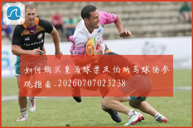 如何购买皇马球票及伯纳乌球场参观指南_20260707023238