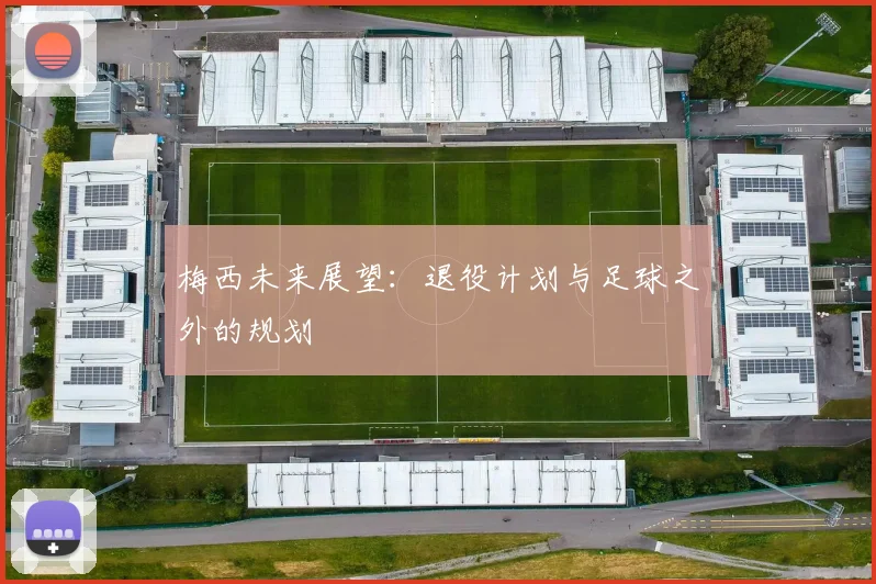 梅西未来展望：退役计划与足球之外的规划