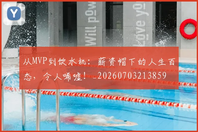 从MVP到饮水机:薪资帽下的人生百态,令人唏嘘!_20260703213859