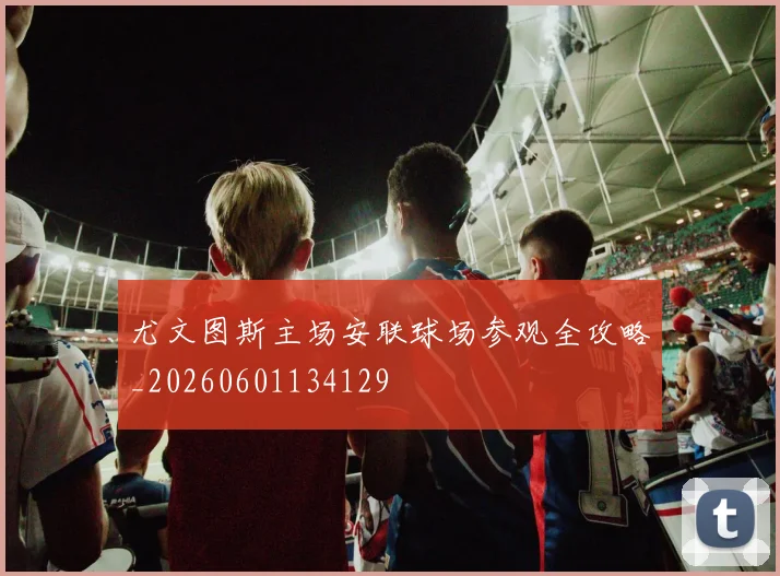 尤文图斯主场安联球场参观全攻略_20260601134129