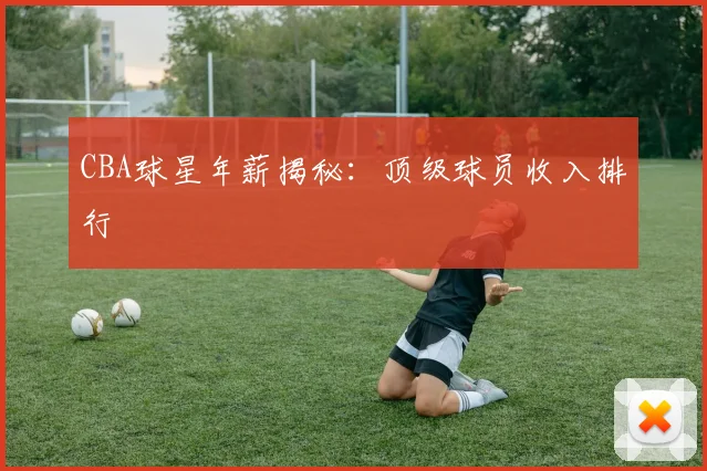 CBA球星年薪揭秘:顶级球员收入排行