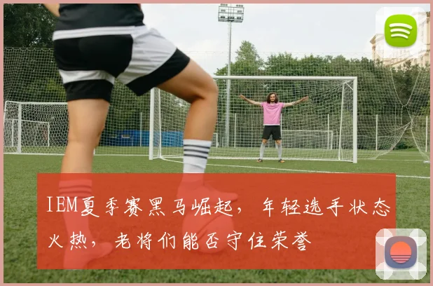 IEM夏季赛黑马崛起，年轻选手状态火热，老将们能否守住荣誉