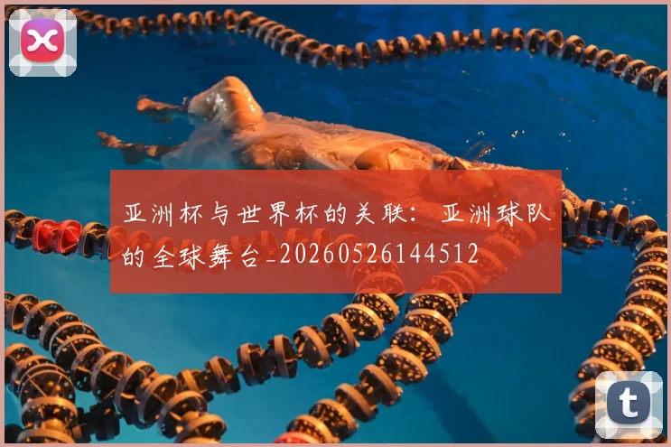 亚洲杯与世界杯的关联：亚洲球队的全球舞台_20260526144512