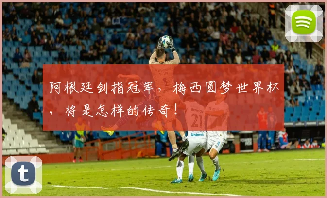 阿根廷剑指冠军，梅西圆梦世界杯，将是怎样的传奇！