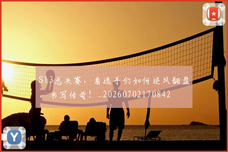 S13总决赛,看选手们如何逆风翻盘,书写传奇!_20260702170842
