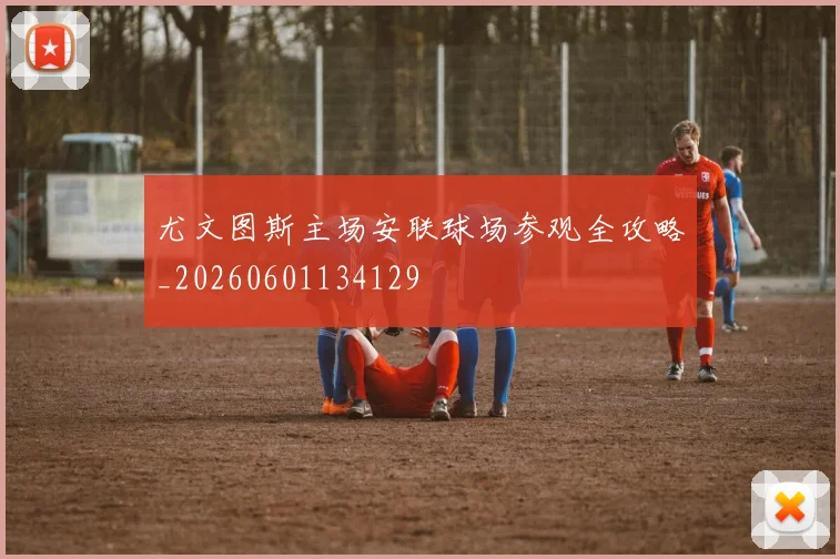 尤文图斯主场安联球场参观全攻略_20260601134129