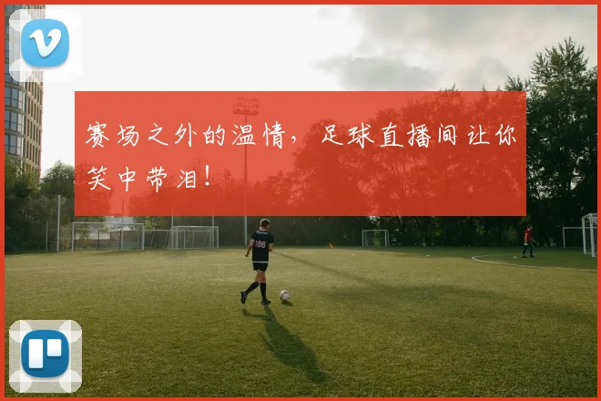 赛场之外的温情，足球直播间让你笑中带泪！