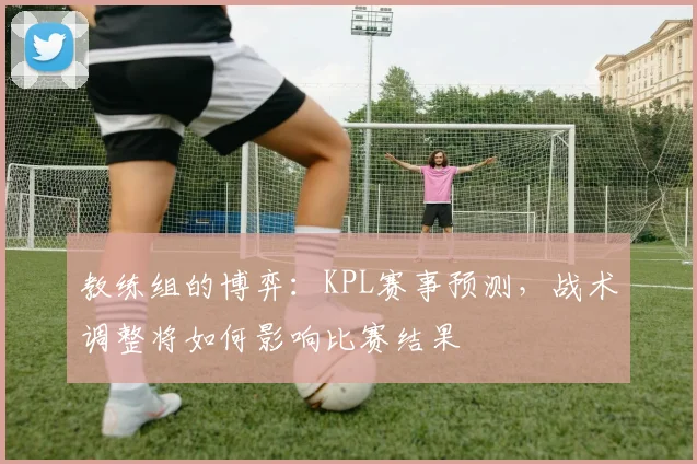 教练组的博弈：KPL赛事预测，战术调整将如何影响比赛结果