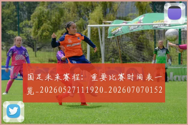 国足未来赛程:重要比赛时间表一览_20260527111920_20260707015250