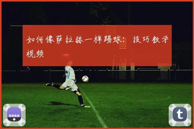 如何像萨拉赫一样踢球:技巧教学视频