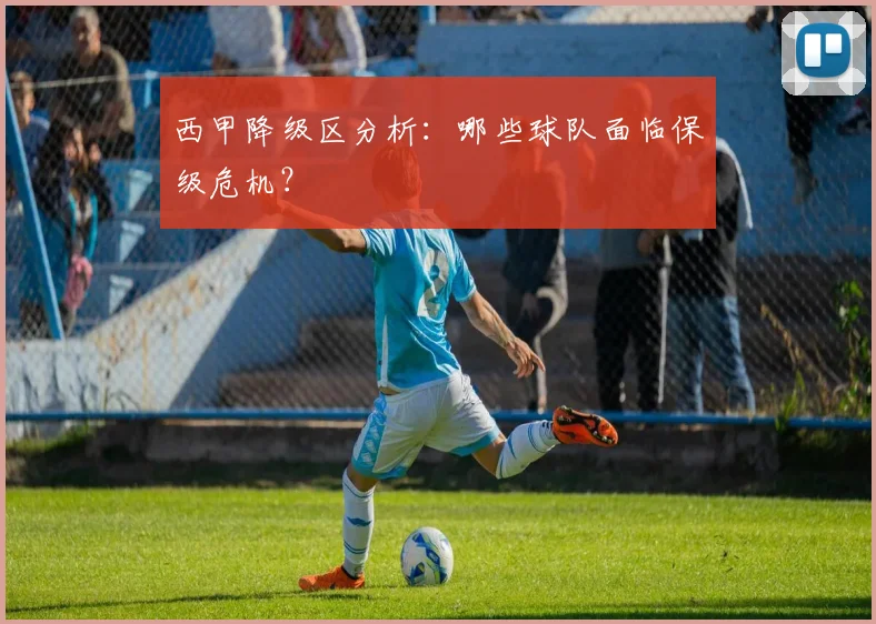 西甲降级区分析：哪些球队面临保级危机？